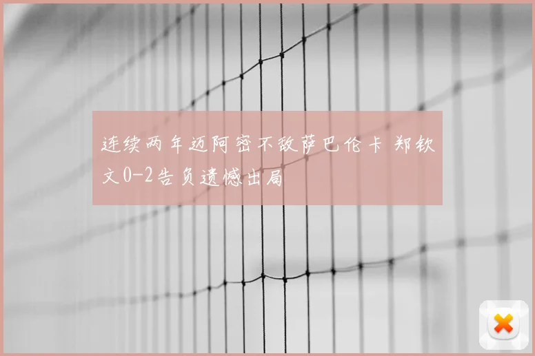 连续两年迈阿密不敌萨巴伦卡 郑钦文0-2告负遗憾出局