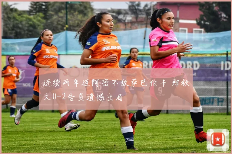 连续两年迈阿密不敌萨巴伦卡 郑钦文0-2告负遗憾出局