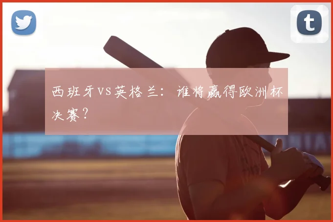 西班牙vs英格兰:谁将赢得欧洲杯决赛?