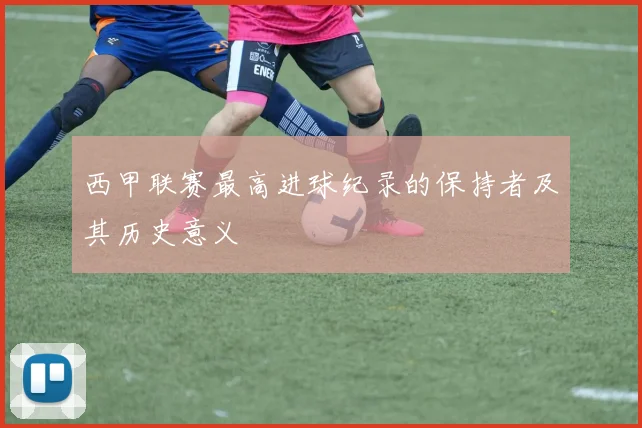 西甲联赛最高进球纪录的保持者及其历史意义