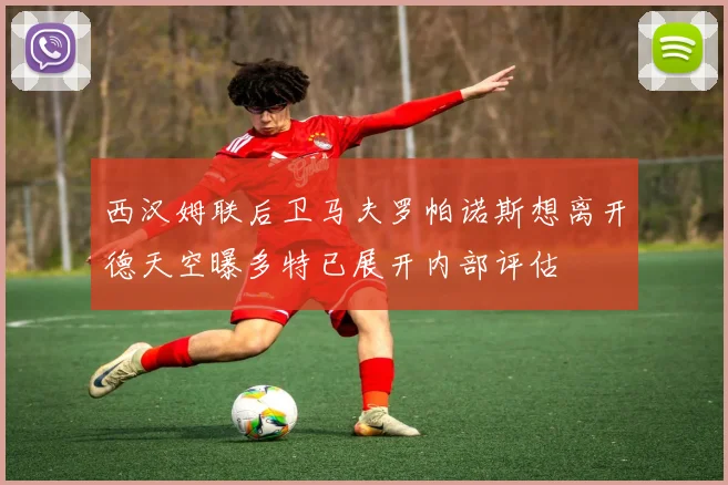 西汉姆联后卫马夫罗帕诺斯想离开德天空曝多特已展开内部评估