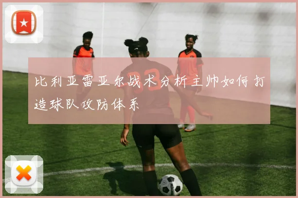 比利亚雷亚尔战术分析主帅如何打造球队攻防体系