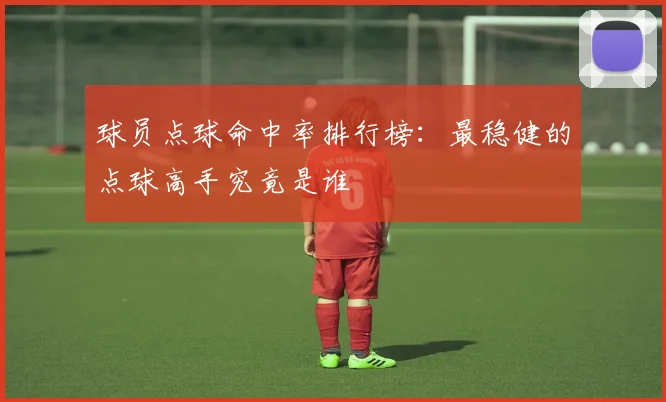 球员点球命中率排行榜:最稳健的点球高手究竟是谁