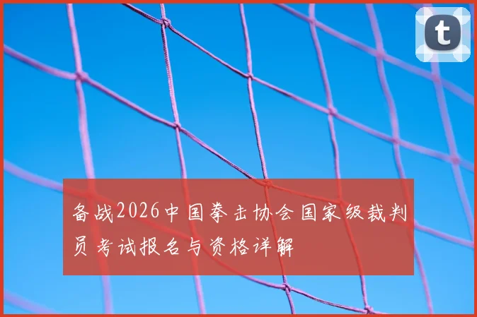 备战2026中国拳击协会国家级裁判员考试报名与资格详解