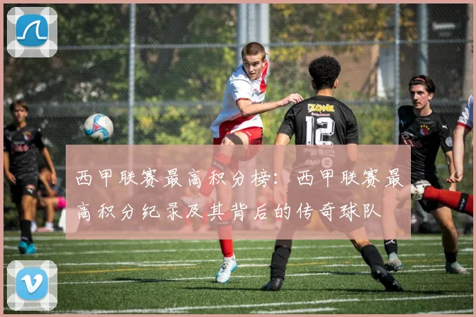 西甲联赛最高积分榜:西甲联赛最高积分纪录及其背后的传奇球队