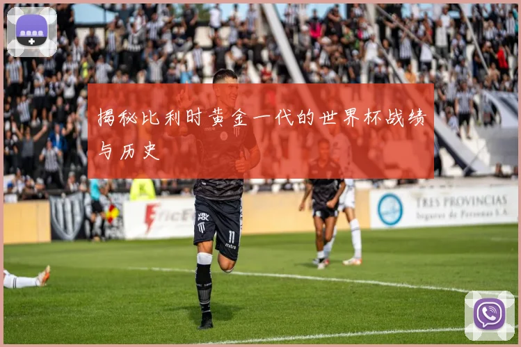 揭秘比利时黄金一代的世界杯战绩与历史